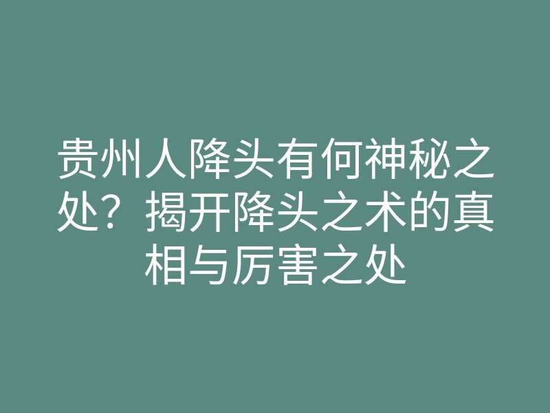 贵州人降头有何神秘之处?揭开降头之术的真相与厉害之处