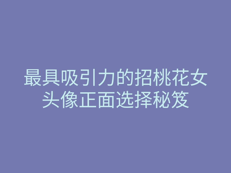 最具吸引力的招桃花女头像正面选择秘笈