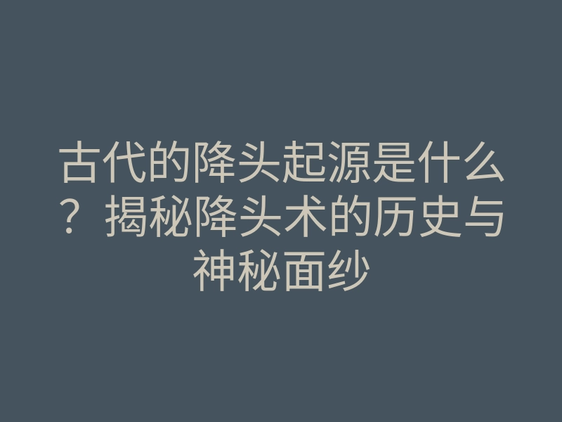 古代的降头起源是什么?揭秘降头术的历史与神秘面纱