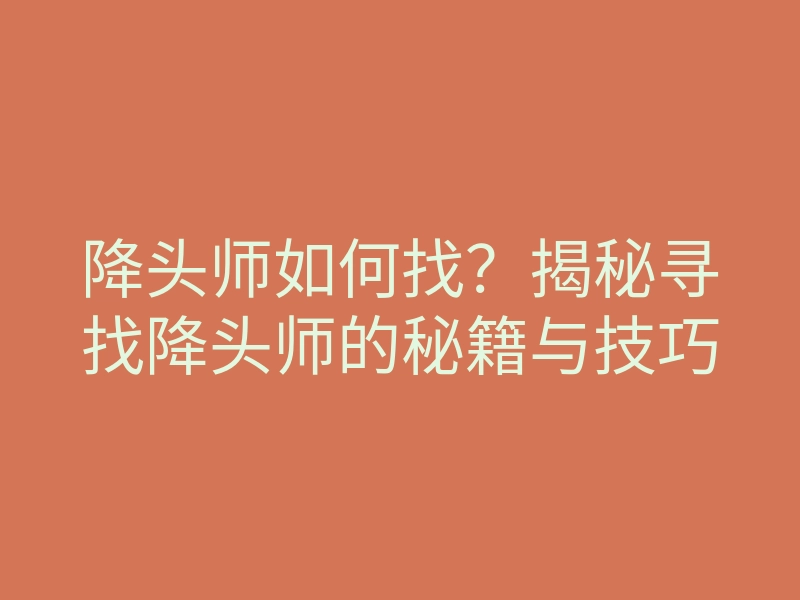 降头师如何找?揭秘寻找降头师的秘籍与技巧