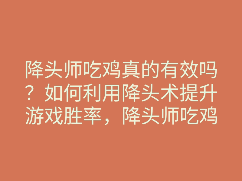 降头师吃鸡真的有效吗?如何利用降头术提升游戏胜率,降头师吃鸡技巧揭秘