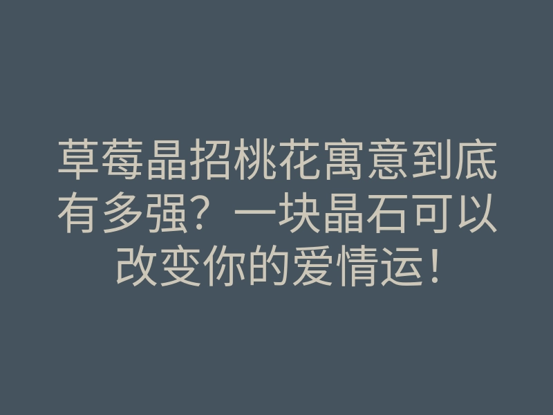 草莓晶招桃花寓意到底有多强?一块晶石可以改变你的爱情运!