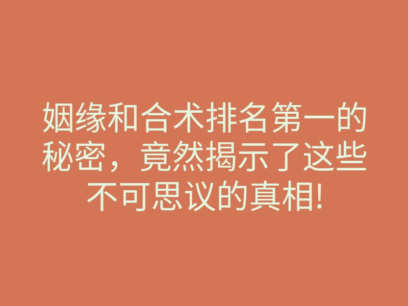 姻缘和合术排名第一的秘密,竟然揭示了这些不可思议的真相!