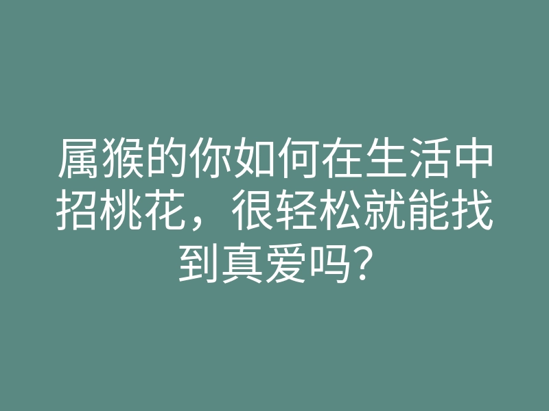属猴的你如何在生活中招桃花,很轻松就能找到真爱吗?