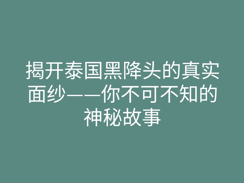 揭开泰国黑降头的真实面纱——你不可不知的神秘故事