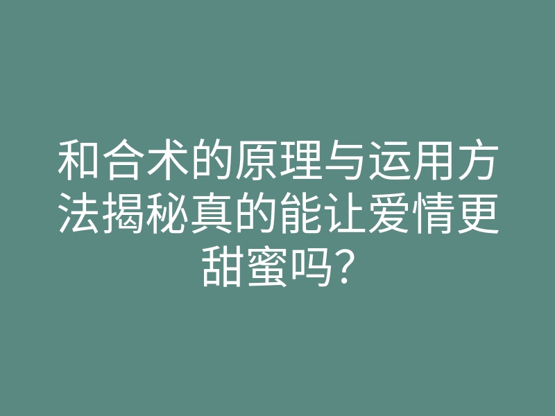 和合术的原理与运用方法揭秘真的能让爱情更甜蜜吗？