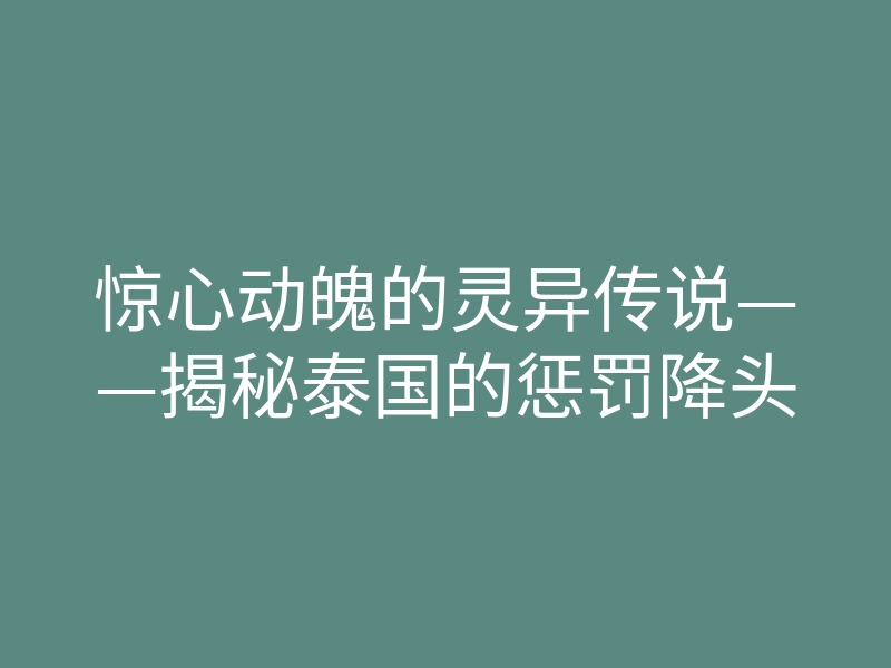 惊心动魄的灵异传说——揭秘泰国的惩罚降头