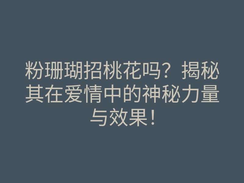 粉珊瑚招桃花吗？揭秘其在爱情中的神秘力量与效果！