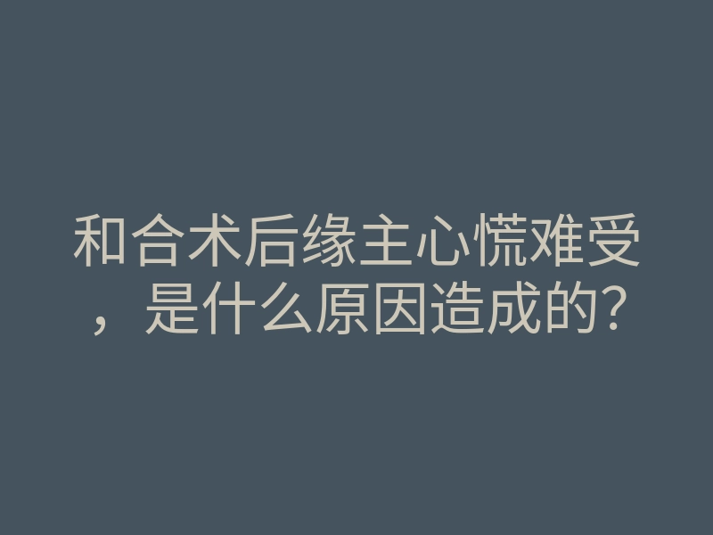 和合术后缘主心慌难受,是什么原因造成的?