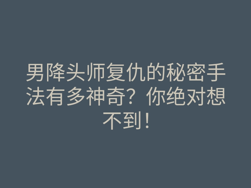 男降头师复仇的秘密手法有多神奇?你绝对想不到!