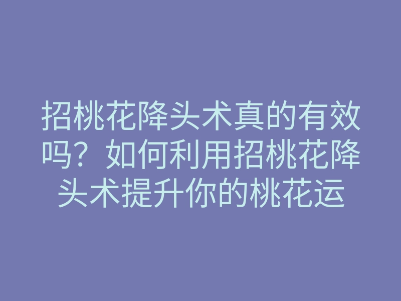 招桃花降头术真的有效吗?如何利用招桃花降头术提升你的桃花运