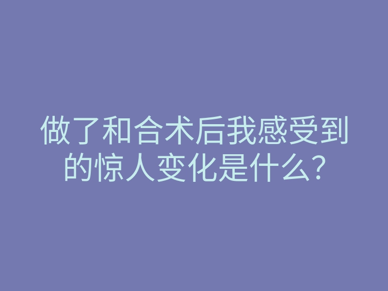 做了和合术后我感受到的惊人变化是什么?