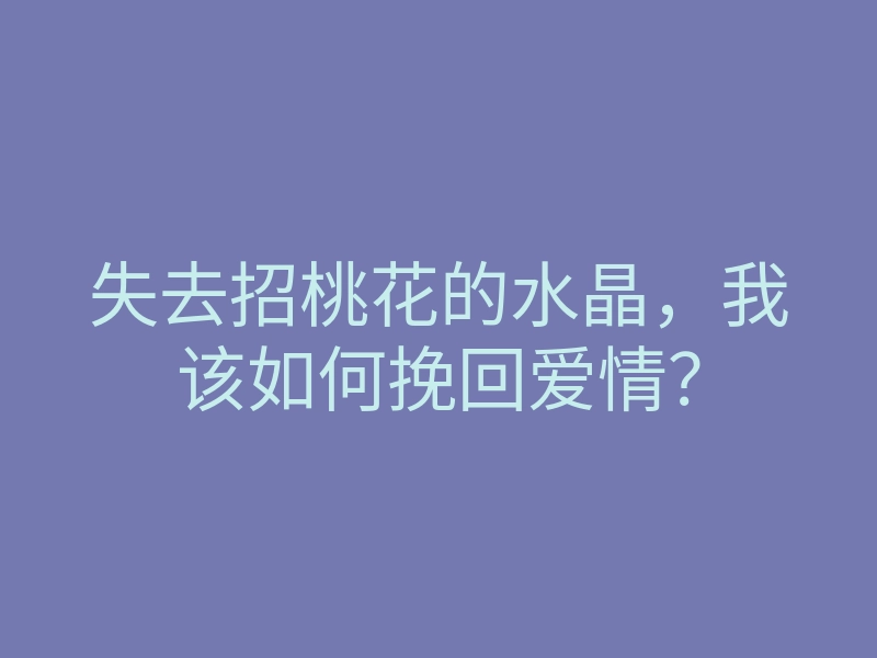 失去招桃花的水晶,我该如何挽回爱情?