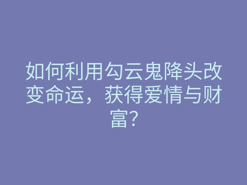 如何利用勾云鬼降头改变命运,获得爱情与财富?