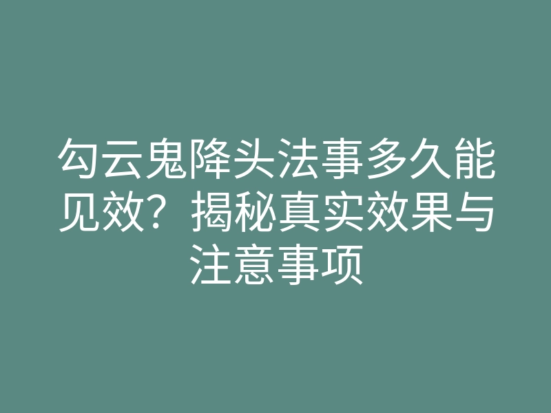 勾云鬼降头法事多久能见效？揭秘真实效果与注意事项