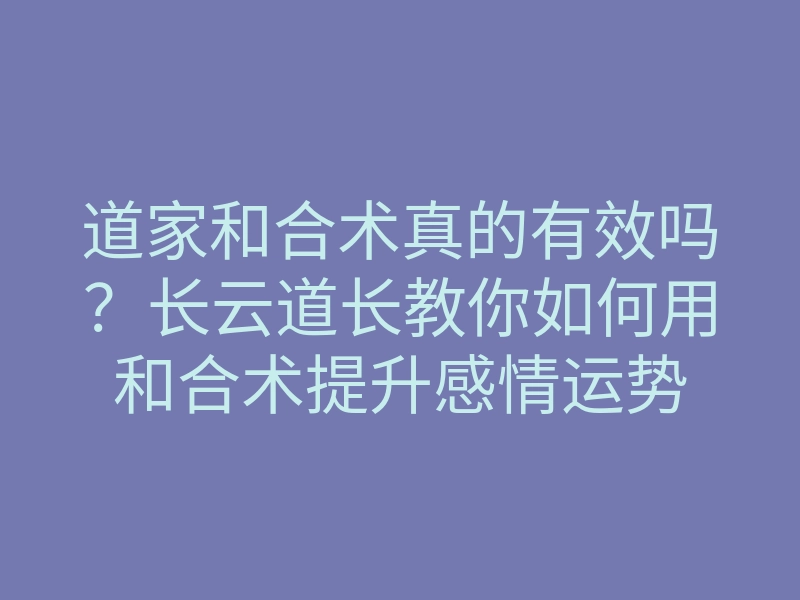 道家和合术真的有效吗?长云道长教你如何用和合术提升感情运势