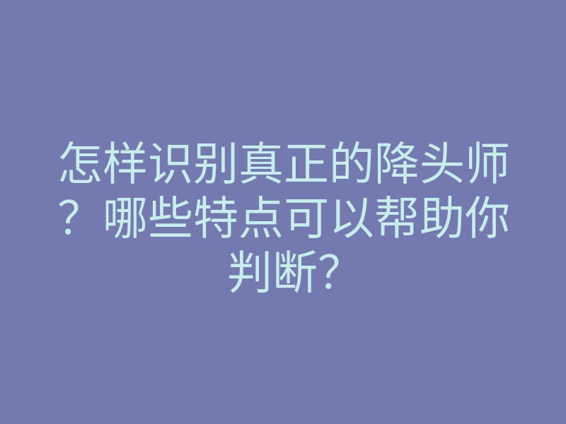 怎样识别真正的降头师?哪些特点可以帮助你判断?