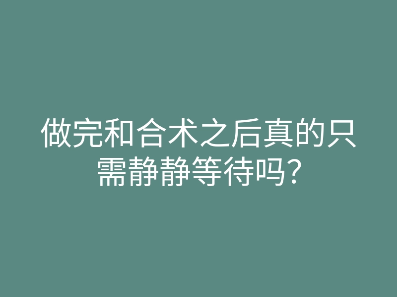 做完和合术之后真的只需静静等待吗？