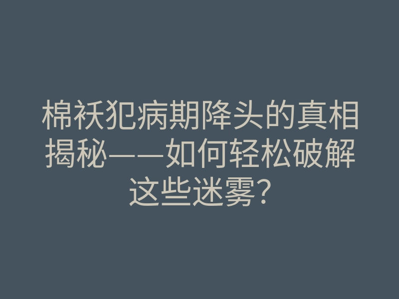 棉袄犯病期降头的真相揭秘——如何轻松破解这些迷雾?