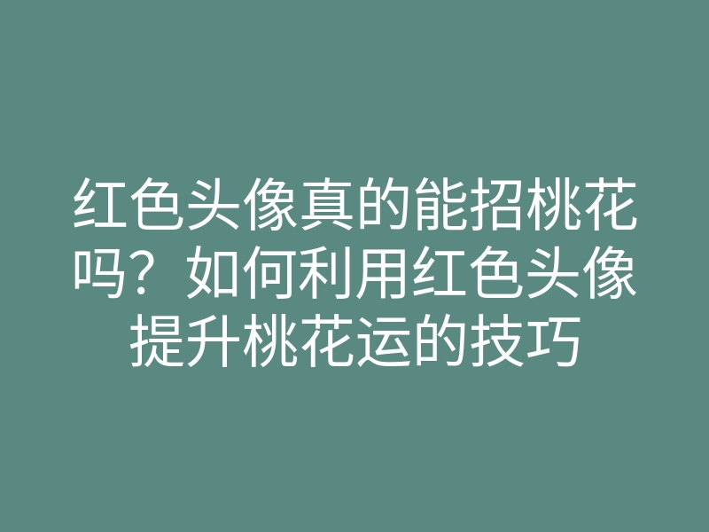 红色头像真的能招桃花吗?如何利用红色头像提升桃花运的技巧