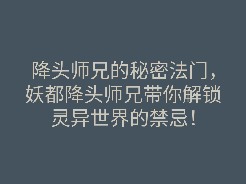 降头师兄的秘密法门,妖都降头师兄带你解锁灵异世界的禁忌!