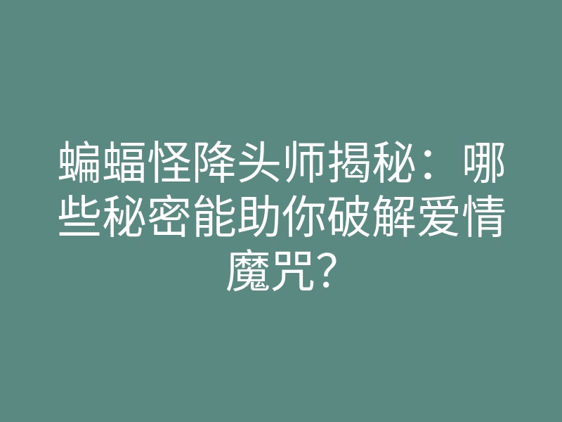 蝙蝠怪降头师揭秘:哪些秘密能助你破解爱情魔咒?