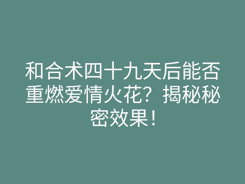 和合术四十九天后能否重燃爱情火花?揭秘秘密效果!