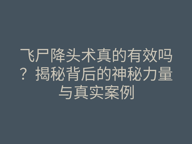 飞尸降头术真的有效吗?揭秘背后的神秘力量与真实案例
