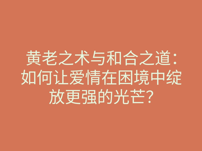 黄老之术与和合之道:如何让爱情在困境中绽放更强的光芒?