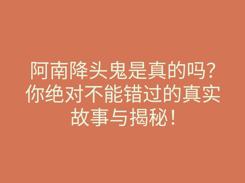 阿南降头鬼是真的吗?你绝对不能错过的真实故事与揭秘!
