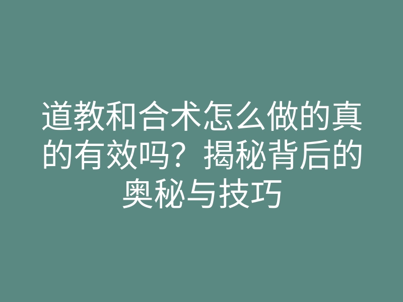 道教和合术怎么做的真的有效吗?揭秘背后的奥秘与技巧