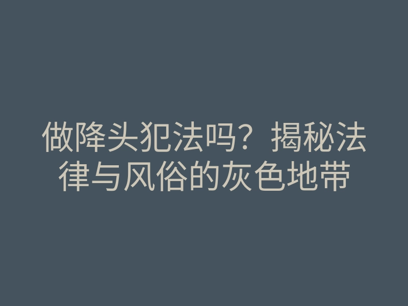 做降头犯法吗？揭秘法律与风俗的灰色地带
