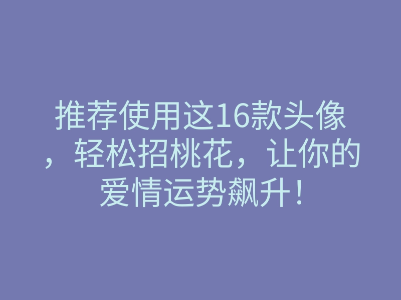推荐使用这16款头像,轻松招桃花,让你的爱情运势飙升!