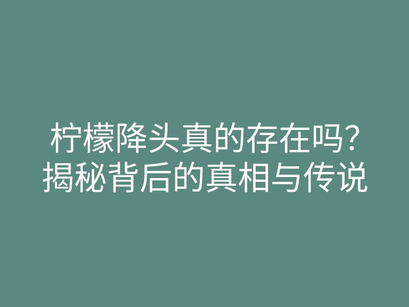 柠檬降头真的存在吗?揭秘背后的真相与传说