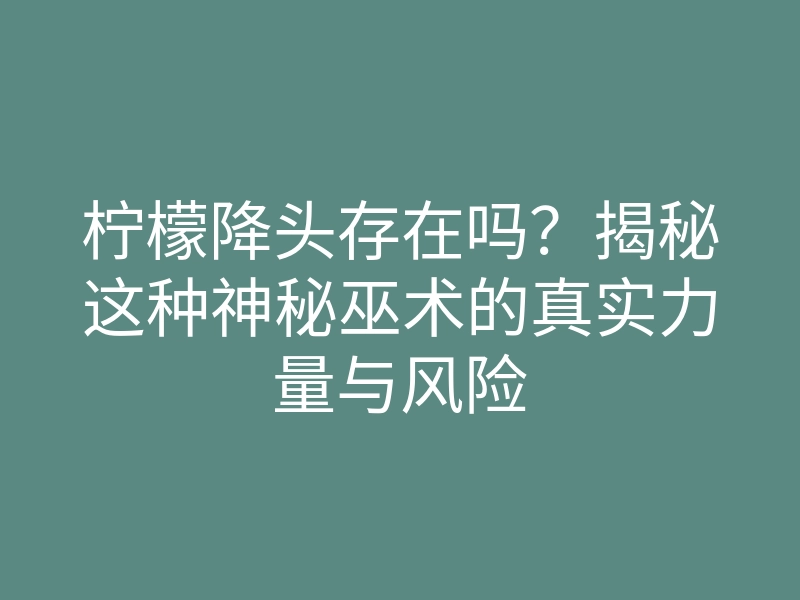 柠檬降头存在吗?揭秘这种神秘巫术的真实力量与风险