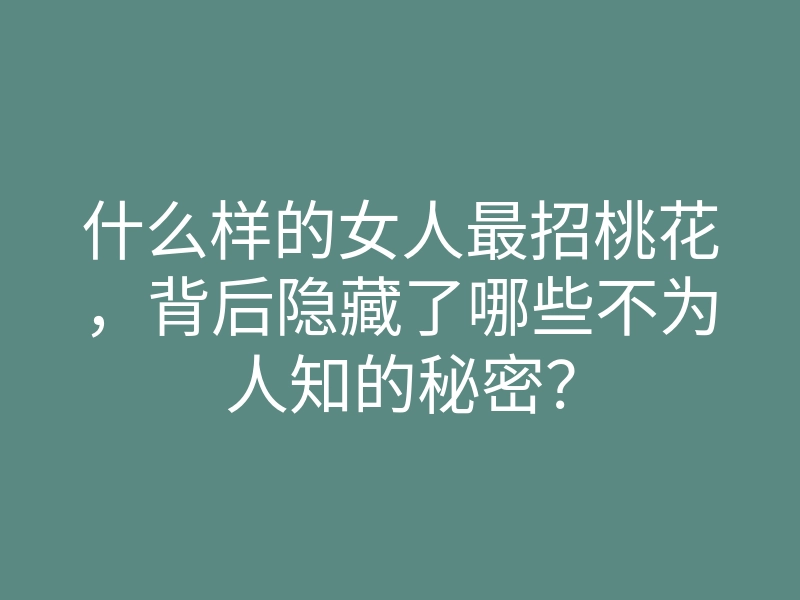 什么样的女人最招桃花,背后隐藏了哪些不为人知的秘密?