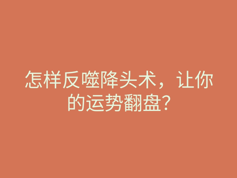 怎样反噬降头术,让你的运势翻盘?