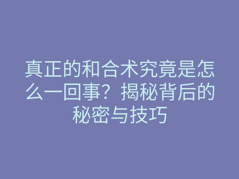 真正的和合术究竟是怎么一回事？揭秘背后的秘密与技巧