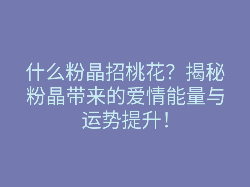 什么粉晶招桃花?揭秘粉晶带来的爱情能量与运势提升!