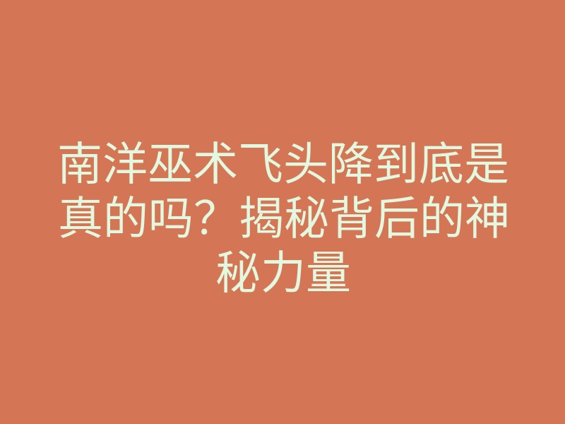 南洋巫术飞头降到底是真的吗?揭秘背后的神秘力量