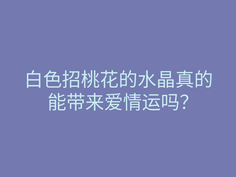 白色招桃花的水晶真的能带来爱情运吗？