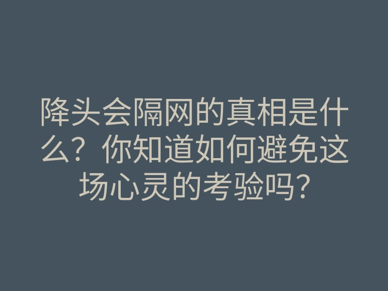 降头会隔网的真相是什么?你知道如何避免这场心灵的考验吗?