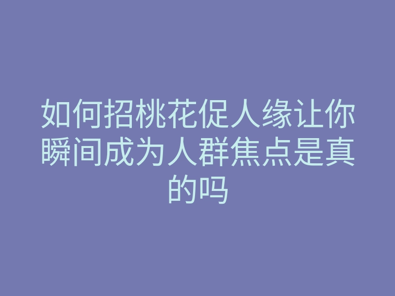 如何招桃花促人缘让你瞬间成为人群焦点是真的吗