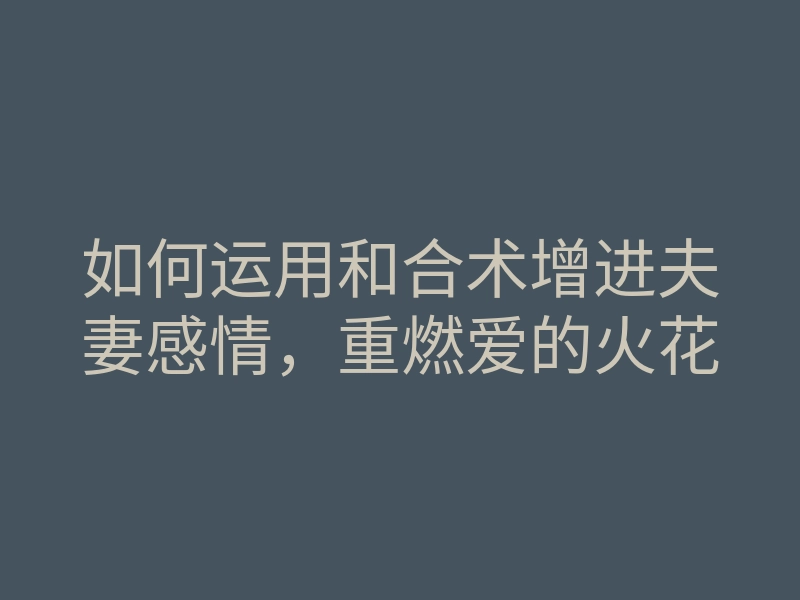 如何运用和合术增进夫妻感情,重燃爱的火花