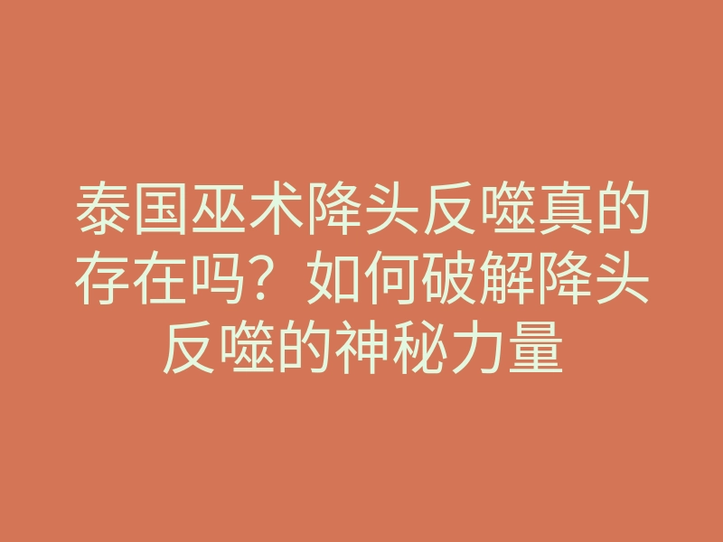 泰国巫术降头反噬真的存在吗？如何破解降头反噬的神秘力量