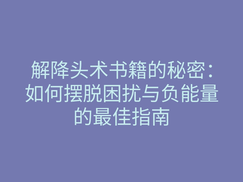 解降头术书籍的秘密:如何摆脱困扰与负能量的最佳指南