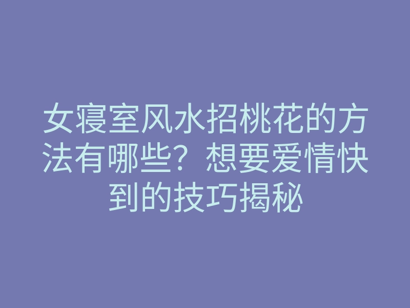 女寝室风水招桃花的方法有哪些？想要爱情快到的技巧揭秘