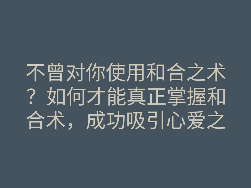不曾对你使用和合之术?如何才能真正掌握和合术,成功吸引心爱之人