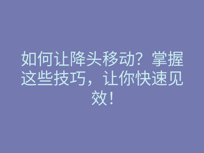 如何让降头移动?掌握这些技巧,让你快速见效!