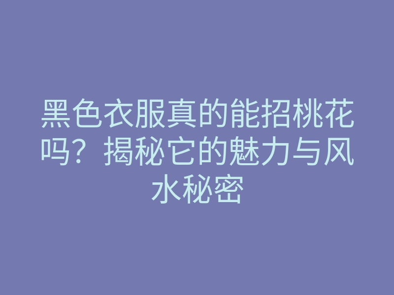 黑色衣服真的能招桃花吗?揭秘它的魅力与风水秘密